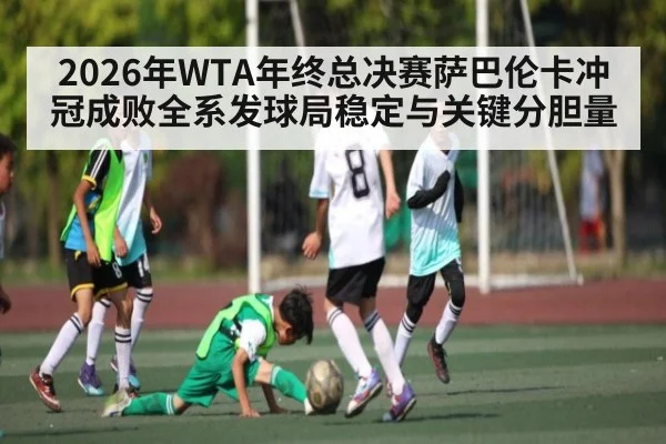 2026年WTA年终总决赛萨巴伦卡冲冠成败全系发球局稳定与关键分胆量